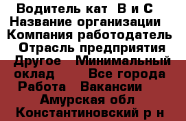 Водитель кат. В и С › Название организации ­ Компания-работодатель › Отрасль предприятия ­ Другое › Минимальный оклад ­ 1 - Все города Работа » Вакансии   . Амурская обл.,Константиновский р-н